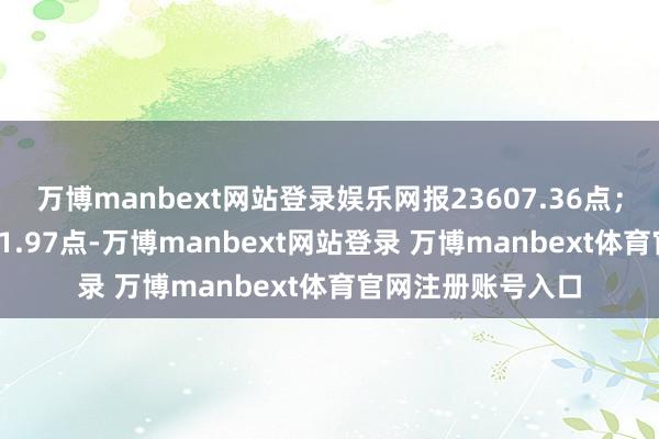 万博manbext网站登录娱乐网报23607.36点；标普500指数涨71.97点-万博manbext网站登录 万博manbext体育官网注册账号入口