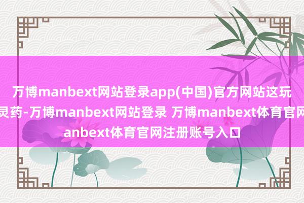 万博manbext网站登录app(中国)官方网站这玩意儿自然不是灵药-万博manbext网站登录 万博manbext体育官网注册账号入口
