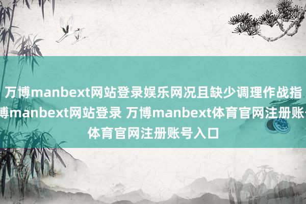 万博manbext网站登录娱乐网况且缺少调理作战指引-万博manbext网站登录 万博manbext体育官网注册账号入口
