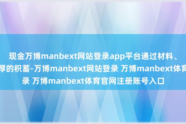 现金万博manbext网站登录app平台通过材料、工艺、制造方面深厚的积蓄-万博manbext网站登录 万博manbext体育官网注册账号入口