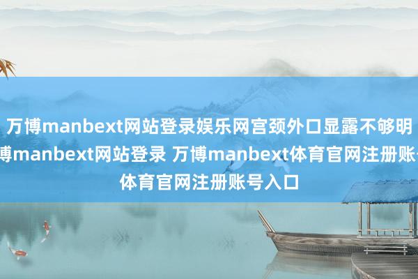 万博manbext网站登录娱乐网宫颈外口显露不够明晰-万博manbext网站登录 万博manbext体育官网注册账号入口