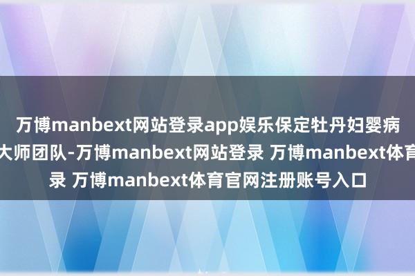 万博manbext网站登录app娱乐保定牡丹妇婴病院的专科上风资深大师团队-万博manbext网站登录 万博manbext体育官网注册账号入口