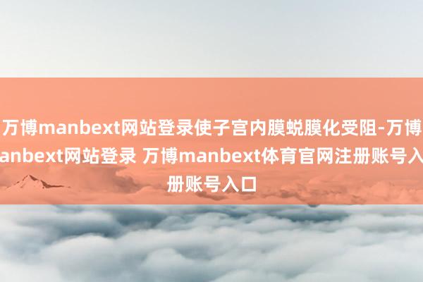 万博manbext网站登录使子宫内膜蜕膜化受阻-万博manbext网站登录 万博manbext体育官网注册账号入口