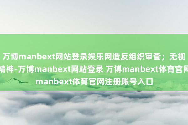 万博manbext网站登录娱乐网造反组织审查；无视中央八项规定精神-万博manbext网站登录 万博manbext体育官网注册账号入口
