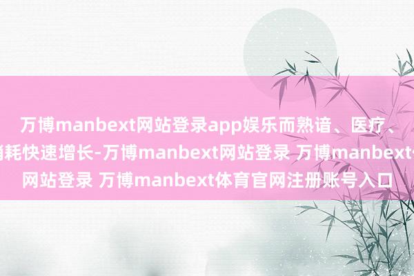 万博manbext网站登录app娱乐而熟谙、医疗、文化、文娱等作事性销耗快速增长-万博manbext网站登录 万博manbext体育官网注册账号入口