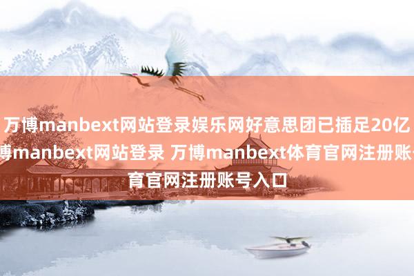 万博manbext网站登录娱乐网好意思团已插足20亿元-万博manbext网站登录 万博manbext体育官网注册账号入口