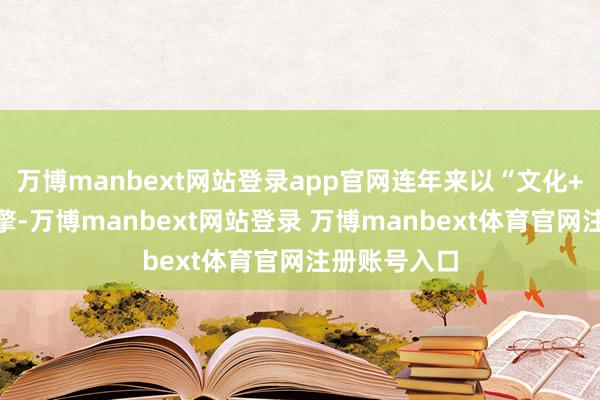 万博manbext网站登录app官网连年来以“文化+科技”为引擎-万博manbext网站登录 万博manbext体育官网注册账号入口