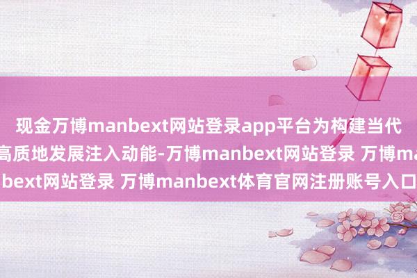 现金万博manbext网站登录app平台为构建当代化金融体系、推动经济高质地发展注入动能-万博manbext网站登录 万博manbext体育官网注册账号入口
