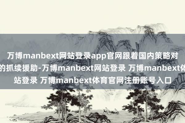 万博manbext网站登录app官网跟着国内策略对扩大内需与提振消耗的抓续援助-万博manbext网站登录 万博manbext体育官网注册账号入口