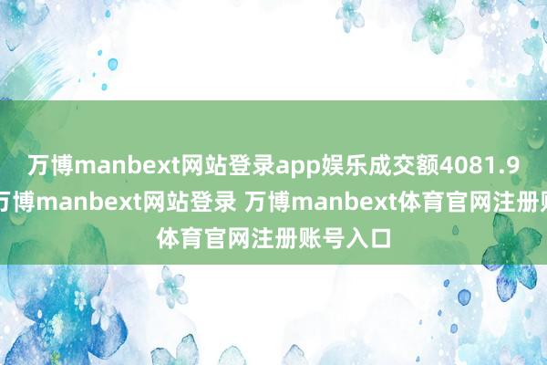 万博manbext网站登录app娱乐成交额4081.91万元-万博manbext网站登录 万博manbext体育官网注册账号入口