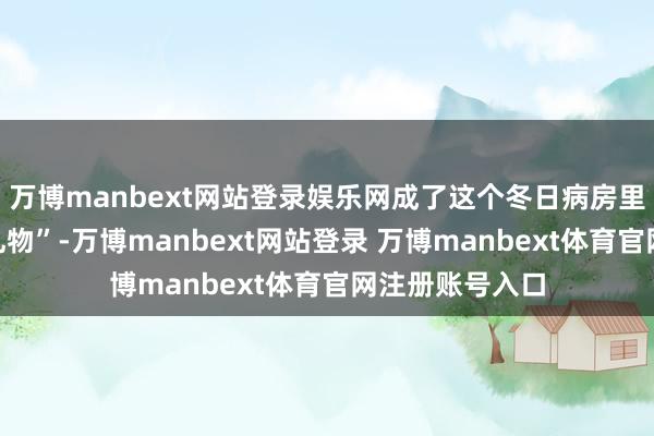 万博manbext网站登录娱乐网成了这个冬日病房里最暖的“圣诞礼物”-万博manbext网站登录 万博manbext体育官网注册账号入口