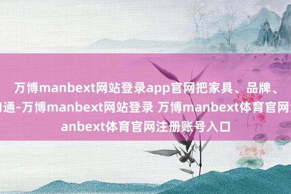 万博manbext网站登录app官网把家具、品牌、劳动等概括勾通-万博manbext网站登录 万博manbext体育官网注册账号入口