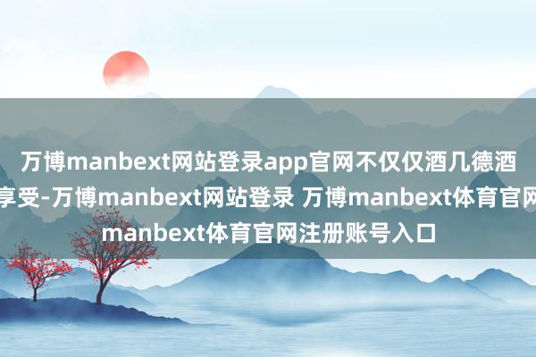 万博manbext网站登录app官网不仅仅酒几德酒不仅是味觉的享受-万博manbext网站登录 万博manbext体育官网注册账号入口