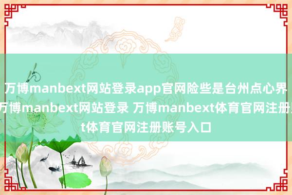 万博manbext网站登录app官网险些是台州点心界的顶流-万博manbext网站登录 万博manbext体育官网注册账号入口