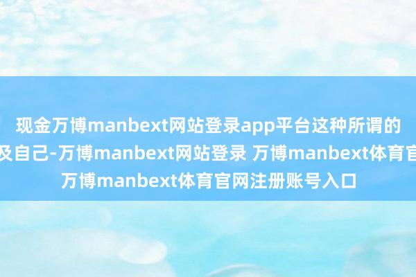 现金万博manbext网站登录app平台这种所谓的疲顿并未真是波及自己-万博manbext网站登录 万博manbext体育官网注册账号入口