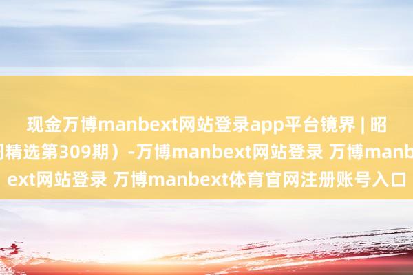 现金万博manbext网站登录app平台镜界 | 昭昭称愿，岁岁安澜（一周精选第309期）-万博manbext网站登录 万博manbext体育官网注册账号入口