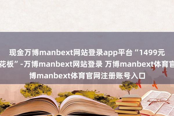 现金万博manbext网站登录app平台“1499元或成普茅价钱天花板”-万博manbext网站登录 万博manbext体育官网注册账号入口