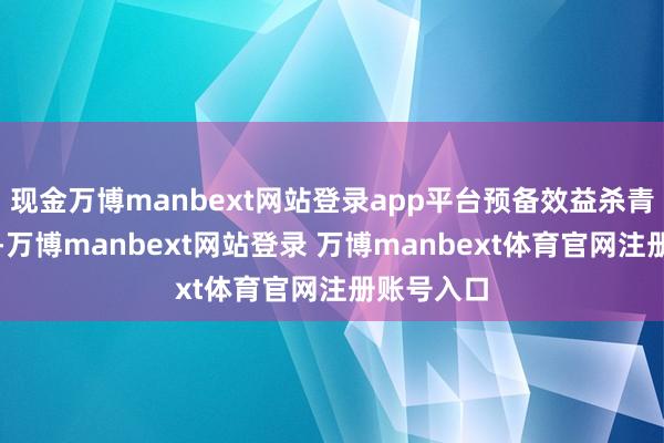 现金万博manbext网站登录app平台预备效益杀青较好增长-万博manbext网站登录 万博manbext体育官网注册账号入口