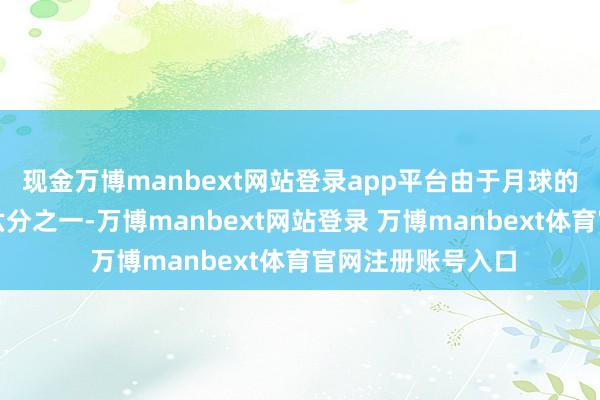 现金万博manbext网站登录app平台由于月球的引力惟有地球的六分之一-万博manbext网站登录 万博manbext体育官网注册账号入口